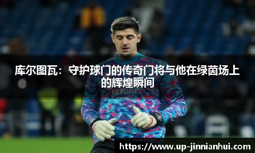库尔图瓦：守护球门的传奇门将与他在绿茵场上的辉煌瞬间