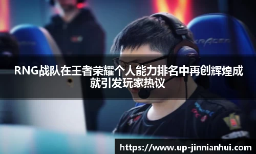 RNG战队在王者荣耀个人能力排名中再创辉煌成就引发玩家热议